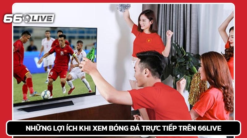 Những lợi ích khi xem bóng đá trực tiếp trên 66Live